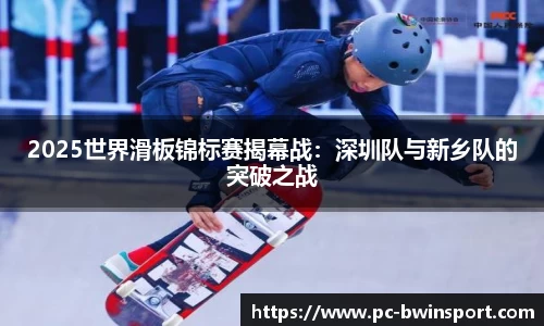 2025世界滑板锦标赛揭幕战：深圳队与新乡队的突破之战
